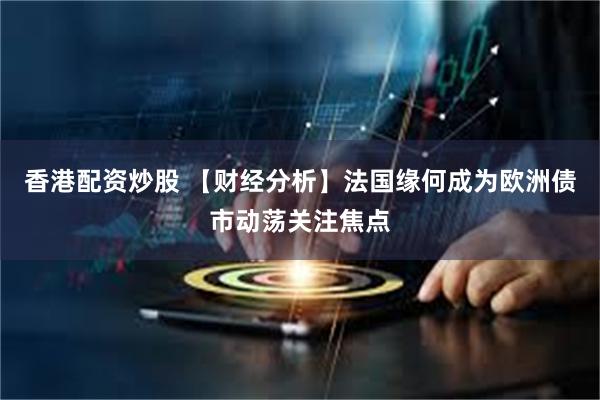 香港配资炒股 【财经分析】法国缘何成为欧洲债市动荡关注焦点