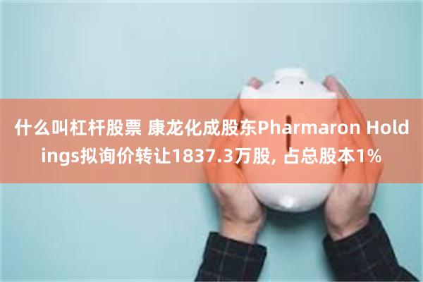 什么叫杠杆股票 康龙化成股东Pharmaron Holdings拟询价转让1837.3万股, 占总股本1%