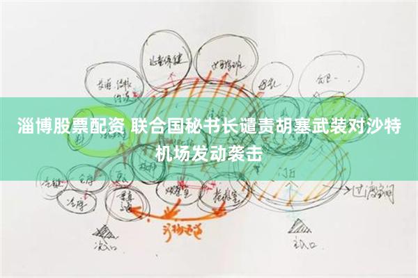 淄博股票配资 联合国秘书长谴责胡塞武装对沙特机场发动袭击