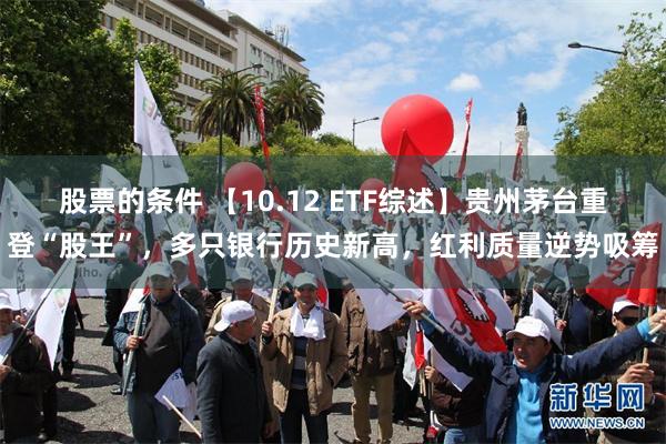 股票的条件 【10.12 ETF综述】贵州茅台重登“股王”，多只银行历史新高，红利质量逆势吸筹