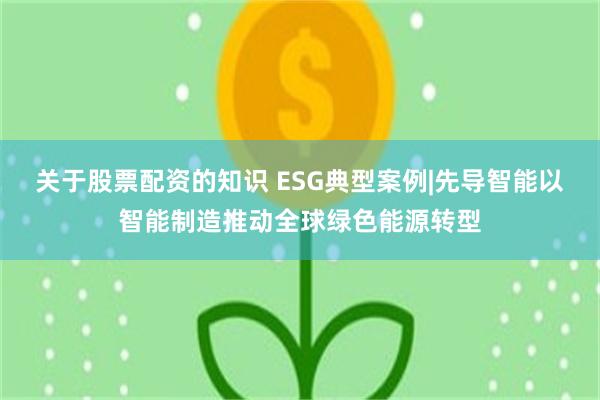 关于股票配资的知识 ESG典型案例|先导智能以智能制造推动全球绿色能源转型