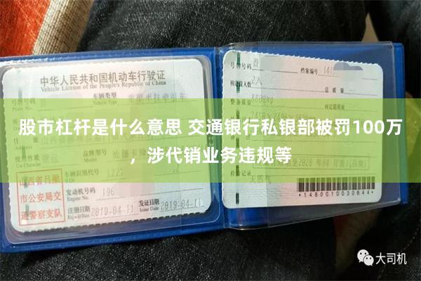 股市杠杆是什么意思 交通银行私银部被罚100万，涉代销业务违规等