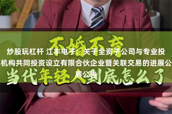 炒股玩杠杆 江丰电子：关于全资子公司与专业投资机构共同投资设立有限合伙企业暨关联交易的进展公告