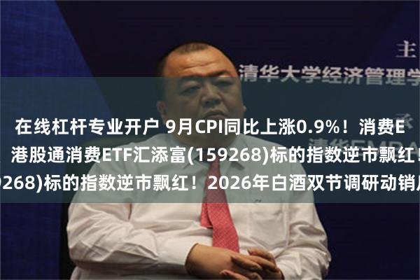 在线杠杆专业开户 9月CPI同比上涨0.9%！消费ETF汇添富(159928)、港股通消费ETF汇添富(159268)标的指数逆市飘红！2026年白酒双节调研动销反馈