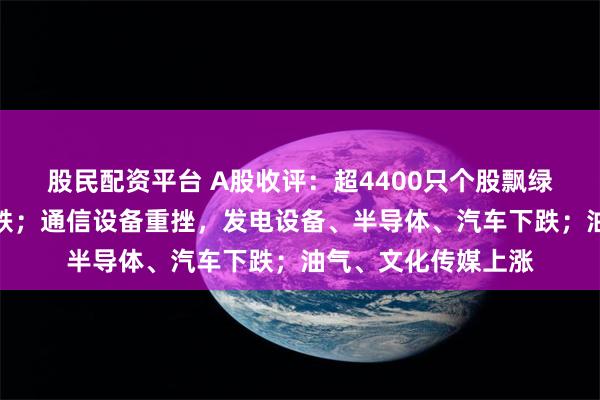股民配资平台 A股收评：超4400只个股飘绿，三大指数集体收跌；通信设备重挫，发电设备、半导体、汽车下跌；油气、文化传媒上涨