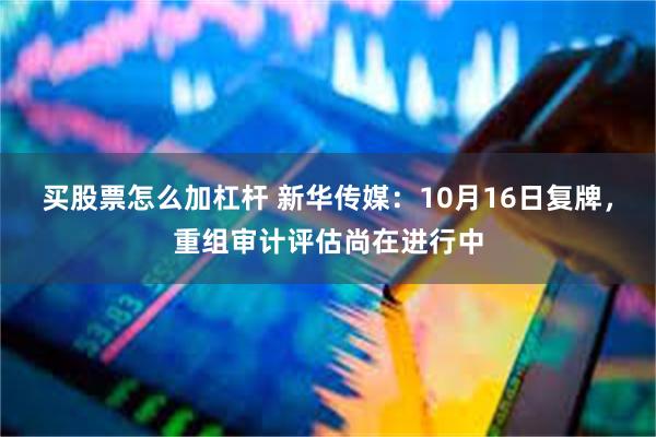 买股票怎么加杠杆 新华传媒：10月16日复牌，重组审计评估尚在进行中