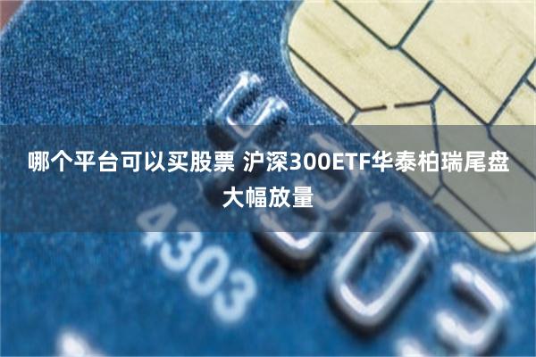 哪个平台可以买股票 沪深300ETF华泰柏瑞尾盘大幅放量