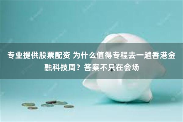 专业提供股票配资 为什么值得专程去一趟香港金融科技周？答案不只在会场