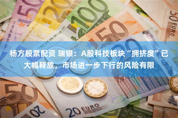 杨方股票配资 瑞银：A股科技板块“拥挤度”已大幅释放，市场进一步下行的风险有限