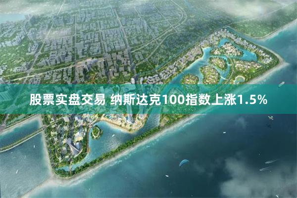 股票实盘交易 纳斯达克100指数上涨1.5%