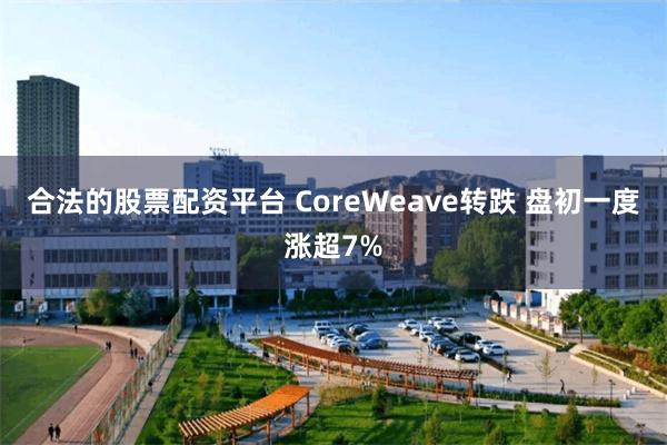合法的股票配资平台 CoreWeave转跌 盘初一度涨超7%