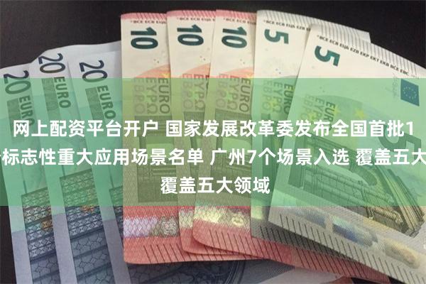 网上配资平台开户 国家发展改革委发布全国首批136个标志性重大应用场景名单 广州7个场景入选 覆盖五大领域