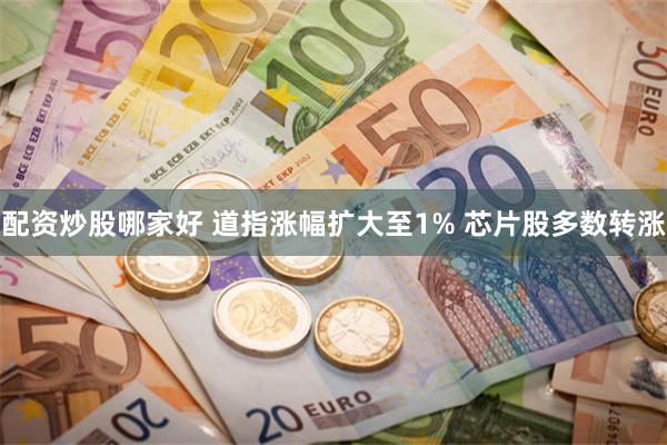 配资炒股哪家好 道指涨幅扩大至1% 芯片股多数转涨