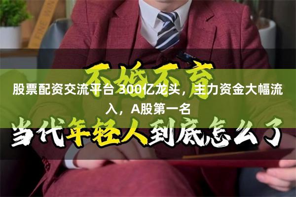 股票配资交流平台 300亿龙头,主力资金大幅流入,A股第一名