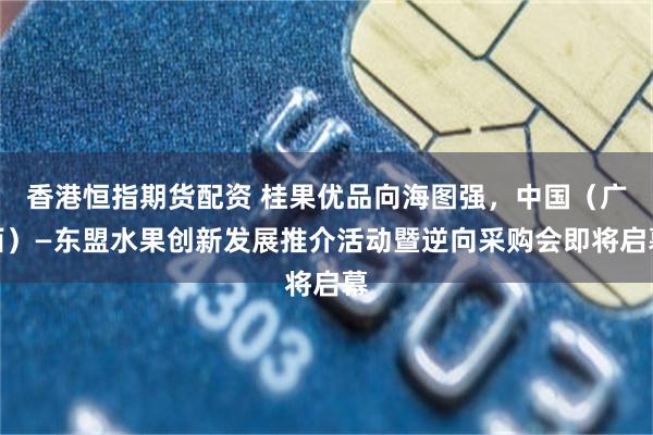 香港恒指期货配资 桂果优品向海图强，中国（广西）—东盟水果创新发展推介活动暨逆向采购会即将启幕