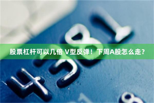 股票杠杆可以几倍 V型反弹！下周A股怎么走？