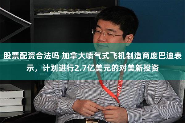 股票配资合法吗 加拿大喷气式飞机制造商庞巴迪表示，计划进行2.7亿美元的对美新投资