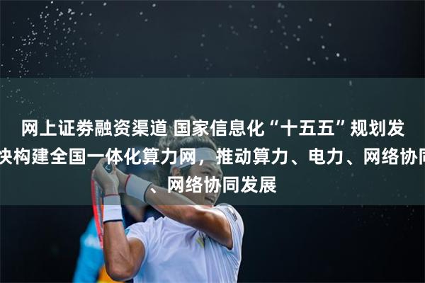 网上证劵融资渠道 国家信息化“十五五”规划发布 加快构建全国一体化算力网,推动算力、电力、网络协同发展