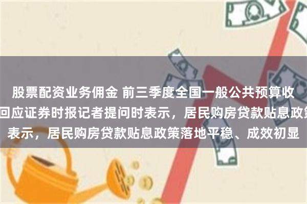 股票配资业务佣金 前三季度全国一般公共预算收入超17万亿元 财政部回应证券时报记者提问时表示，居民购房贷款贴息政策落地平稳、成效初显