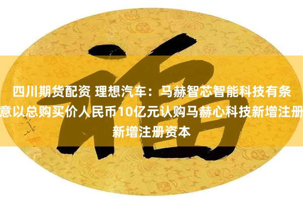 四川期货配资 理想汽车：马赫智芯智能科技有条件同意以总购买价人民币10亿元认购马赫心科技新增注册资本