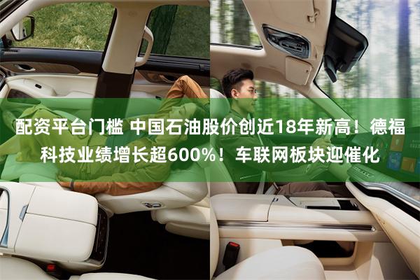 配资平台门槛 中国石油股价创近18年新高!德福科技业绩增长超600%!车联网板块迎催化