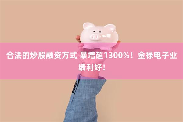合法的炒股融资方式 暴增超1300%！金禄电子业绩利好！
