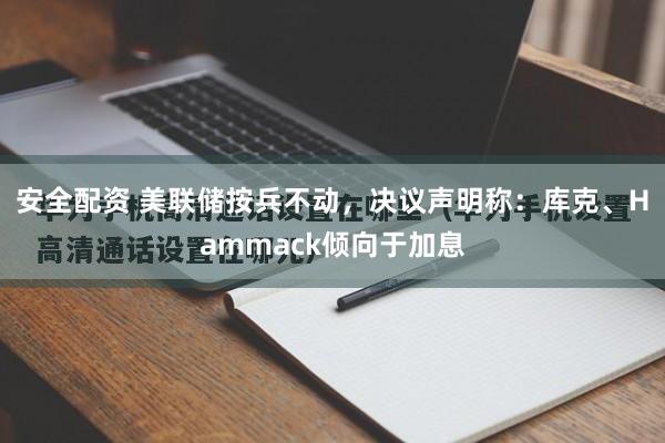 安全配资 美联储按兵不动，决议声明称：库克、Hammack倾向于加息