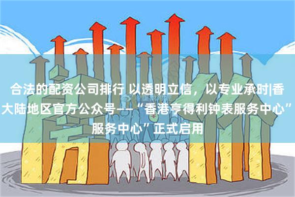 合法的配资公司排行 以透明立信，以专业承时|香港亨得利大陆地区官方公众号——“香港亨得利钟表服务中心”正式启用
