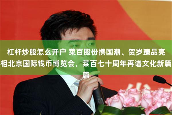杠杆炒股怎么开户 菜百股份携国潮、贺岁臻品亮相北京国际钱币博览会，菜百七十周年再谱文化新篇