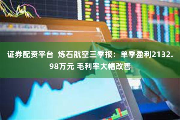 证券配资平台  炼石航空三季报：单季盈利2132.98万元 毛利率大幅改善